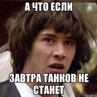 А ЧТО ЕСЛИ ЗАВТРА ТАНКОВ НЕ СТАНЕТ
