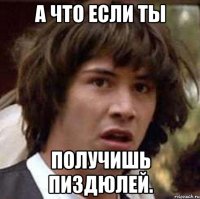 А что если ты Получишь пиздюлей.