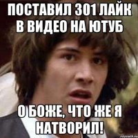 поставил 301 лайк в видео на ютуб о боже, что же я натворил!