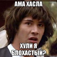 АМА ХАСЛА ХУЛИ Я БЛОХАСТЫЙ?