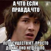А что если правда,что лето существует. Просто до нас оно не дошло.