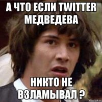 А ЧТО ЕСЛИ TWITTER МЕДВЕДЕВА НИКТО НЕ ВЗЛАМЫВАЛ ?