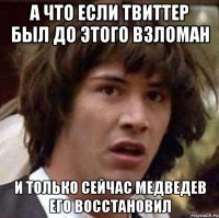 А ЧТО ЕСЛИ ТВИТТЕР БЫЛ ДО ЭТОГО ВЗЛОМАН И ТОЛЬКО СЕЙЧАС МЕДВЕДЕВ ЕГО ВОССТАНОВИЛ