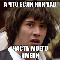 А что если ник Vad часть моего имени