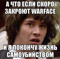 А что если скоро закроют Warface и я покончу жизнь самоубийством