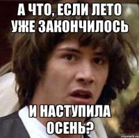 а что, если лето уже закончилось и наступила осень?