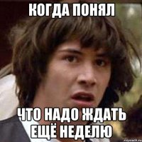 Когда понял Что надо ждать ещё неделю