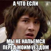 А что если Мы не напьемся перед моим уездом