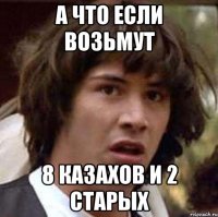 а что если возьмут 8 казахов и 2 старых