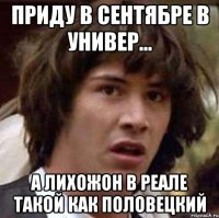 Приду в сентябре в Универ... А Лихожон в реале такой как Половецкий