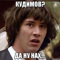 Кудимов? Да ну НАХ....