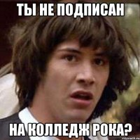 ТЫ НЕ ПОДПИСАН НА КОЛЛЕДЖ РОКА?