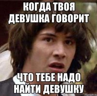 когда твоя девушка говорит что тебе надо найти девушку