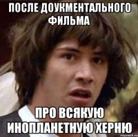 После доукментального фильма про всякую инопланетную херню