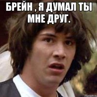 Брейн , я думал ты мне друг. 