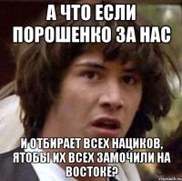 А что если Порошенко за нас и отбирает всех нациков, ятобы их всех замочили на востоке?