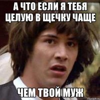 А что если я тебя целую в щечку чаще чем твой муж