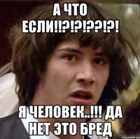А ЧТО ЕСЛИ!!?!?!??!?! Я человек..!!! Да нет это бред