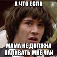 А что если мама не должна наливать мне чай
