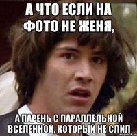 А что если на фото не Женя, А парень с параллельной вселенной, который не слил
