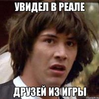 увидел в реале друзей из игры