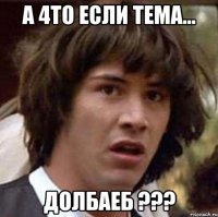 А 4то если Тема... Долбаеб ???
