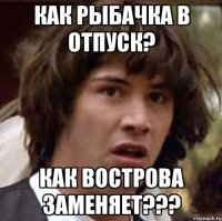 как Рыбачка в отпуск? как Вострова заменяет???