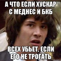 а что если хускар с меднес и бкб всех убьет, если его не трогать