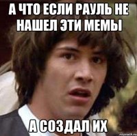 а что если рауль не нашел эти мемы а создал их