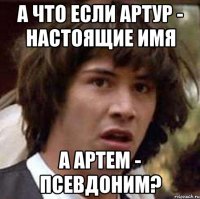А что если Артур - настоящие имя а Артем - псевдоним?