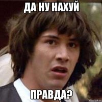 да ну нахуй правда?