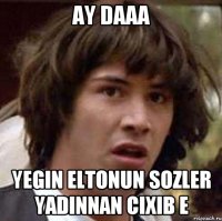 Ay daaa Yegin Eltonun sozler yadinnan cixib e