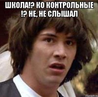 Школа!? Ко контрольные !? Не, не слышал 