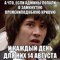 А что, если админы попали в замкнутую времениподобную кривую и каждый день для них 14 августа