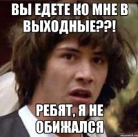 Вы едете ко мне в выходные??! Ребят, я не обижался