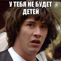 у тебя не будет детей 