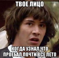 ТВОЕ ЛИЦО КОГДА УЗНАЛ ЧТО ПРОЕБАЛ ПОЧТИ ВСЕ ЛЕТО
