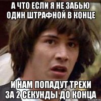 А что если я не забью один штрафной в конце И нам попадут трехи за 2 секунды до конца