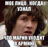 Мое лицо , когда узнал Что марик уходит в армию