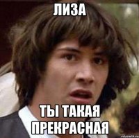 Лиза ты такая прекрасная
