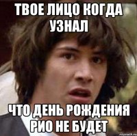 Твое лицо когда узнал что день рождения РИО не будет