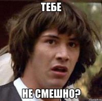 Тебе не смешно?