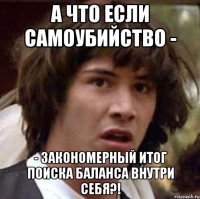 А что если самоубийство - - закономерный итог поиска баланса внутри себя?!