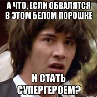 а что, если обвалятся в этом белом порошке и стать супергероем?