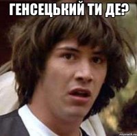 ГЕНСЕЦЬКИЙ ТИ ДЕ? 