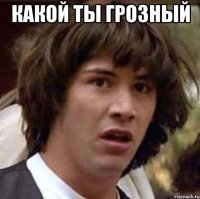 какой ты грозный 