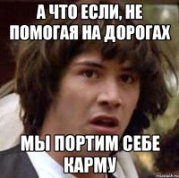 А что если, не помогая на дорогах Мы портим себе карму