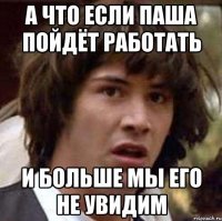 А что если паша пойдёт работать и больше мы его не увидим