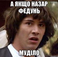 А якщо Назар Федунь Муділо