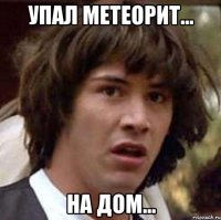 Упал метеорит... На дом...